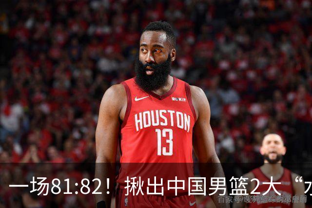 一场81:82！揪出中国男篮2大“水货” 表现拉胯 恐被郭士强弃用